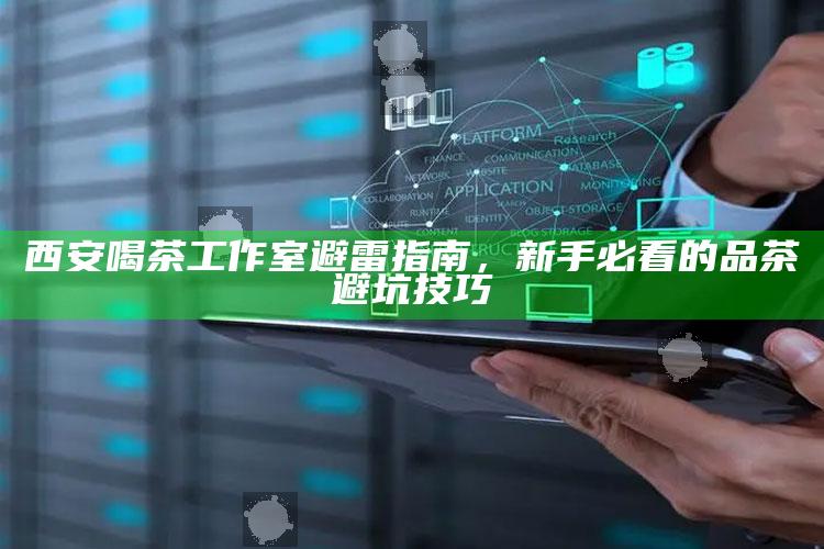 西安品茶新手必读，喝茶工作室避雷指南与避坑技巧