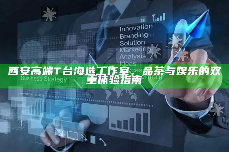 西安高端T台海选工作室，品茶与娱乐的双重盛宴指南