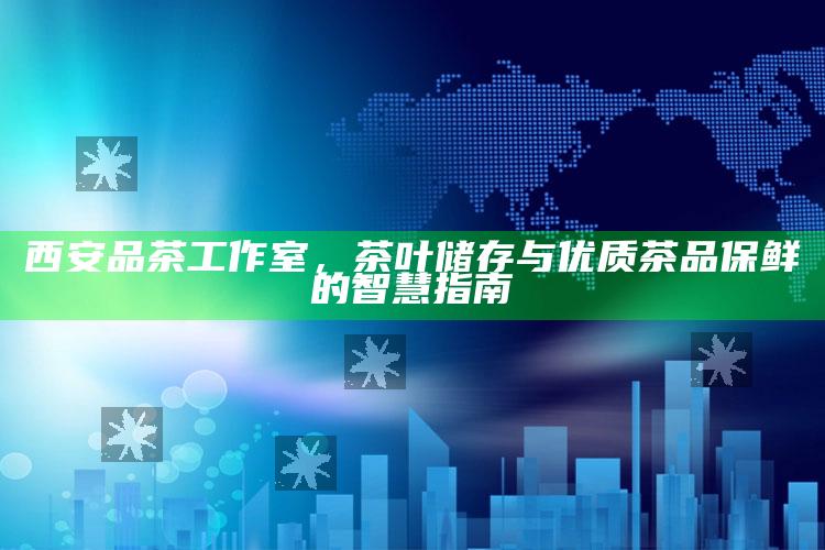 西安品茶工作室，茶叶储存与优质茶品保鲜的智慧指南