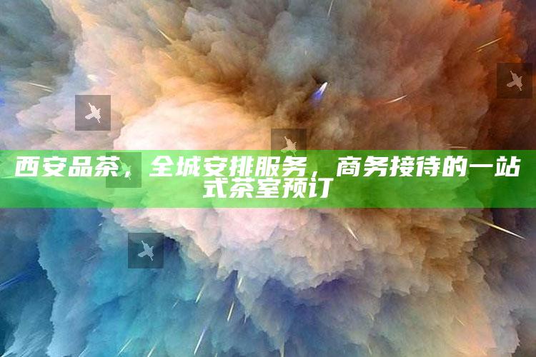 西安商务茶室，一站式茶艺服务，尽显尊贵商务接待