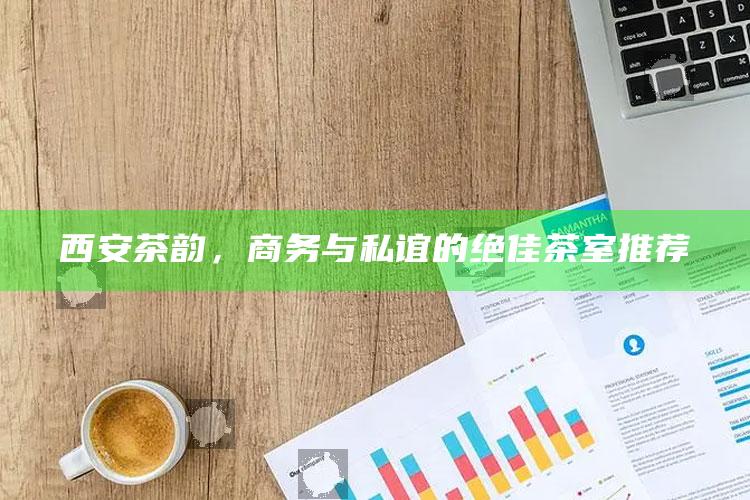 西安茶韵，商务与私谊的绝佳茶室推荐