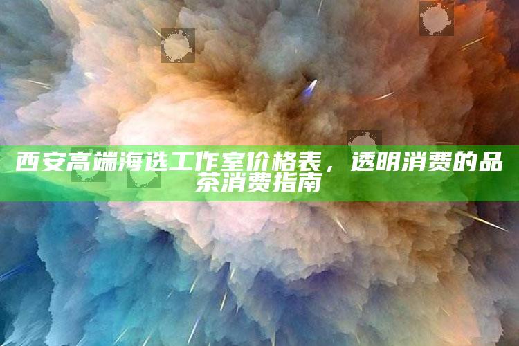 西安高端海选工作室品茶消费指南，透明价格表助您明智选择