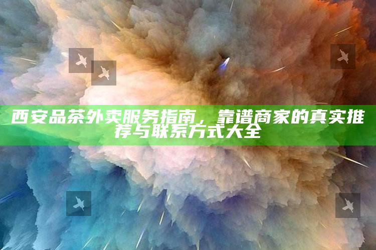 西安品茶外卖服务指南，靠谱商家的真实推荐与联系方式大全